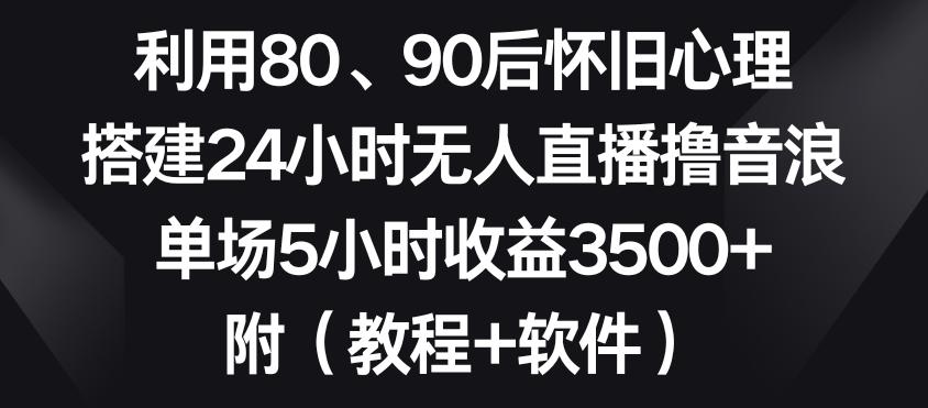 利用80、90后怀旧心理，搭建24小时无人直播撸音浪，单场5小时收益3500+(教程+软件)【揭秘】-董叔项目网