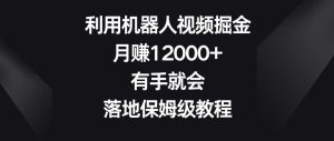 利用机器人视频掘金,月赚12000+,有手就会,落地保姆级教程【揭秘】-董叔项目网