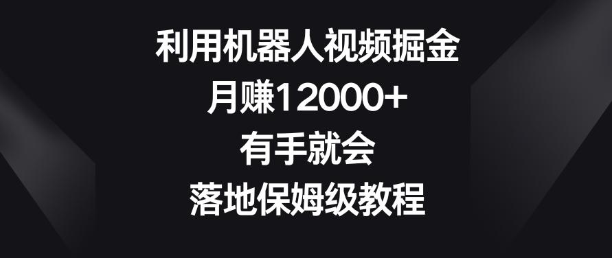 利用机器人视频掘金，月赚12000+，有手就会，落地保姆级教程【揭秘】-董叔项目网