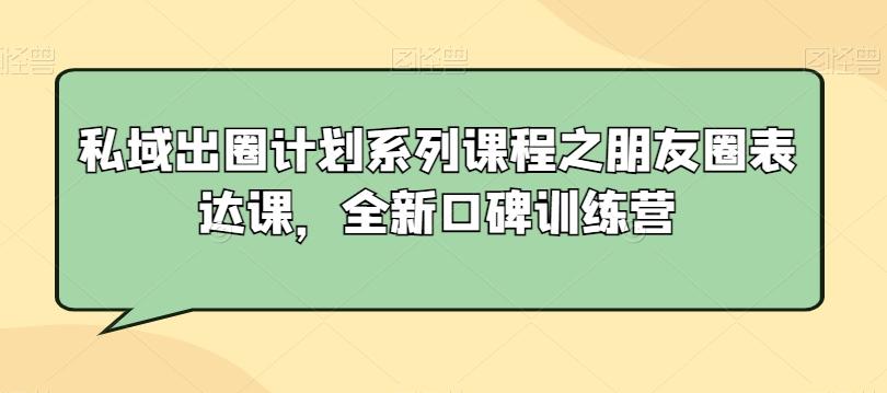 私域出圈计划系列课程之朋友圈表达课，全新口碑训练营-董叔项目网