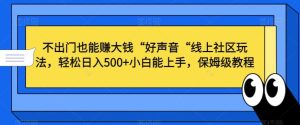 不出门也能赚大钱“好声音“线上社区玩法，轻松日入500+小白能上手，保姆级教程【揭秘】-董叔项目网