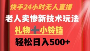 快手24小时无人直播，老人卖惨最新技术玩法，礼物+小铃铛，轻松日入500+【揭秘】-董叔项目网