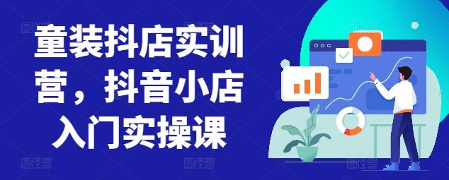 童装抖店实训营，抖音小店入门实操课-董叔项目网