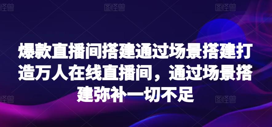 爆款直播间搭建通过场景搭建打造万人在线直播间，通过场景搭建弥补一切不足-董叔项目网