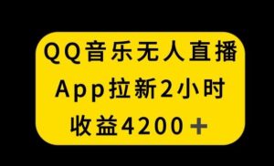 QQ音乐无人直播APP拉新，2小时收入4200，不封号新玩法【揭秘】-董叔项目网