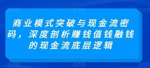 商业模式突破与现金流密码，深度剖析赚钱值钱融钱的现金流底层逻辑-董叔项目网