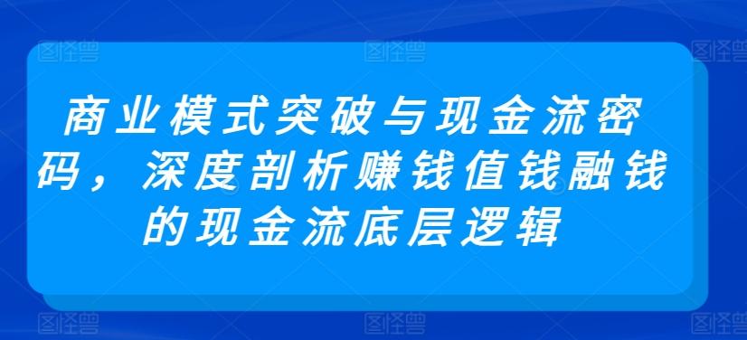 商业模式突破与现金流密码，深度剖析赚钱值钱融钱的现金流底层逻辑-董叔项目网