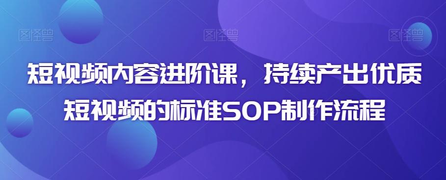 短视频内容进阶课，持续产出优质短视频的标准SOP制作流程-董叔项目网