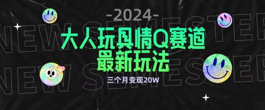 全新大人玩具情Q赛道合规新玩法，公转私域不封号流量多渠道变现，三个月变现20W【揭秘】-董叔项目网