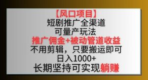 【风口项目】短剧推广全渠道最新双重收益玩法，推广佣金管道收益，不用剪辑，只要搬运即可【揭秘】-董叔项目网