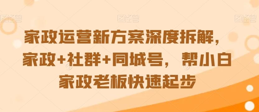 家政运营新方案深度拆解，家政+社群+同城号，帮小白家政老板快速起步-董叔项目网