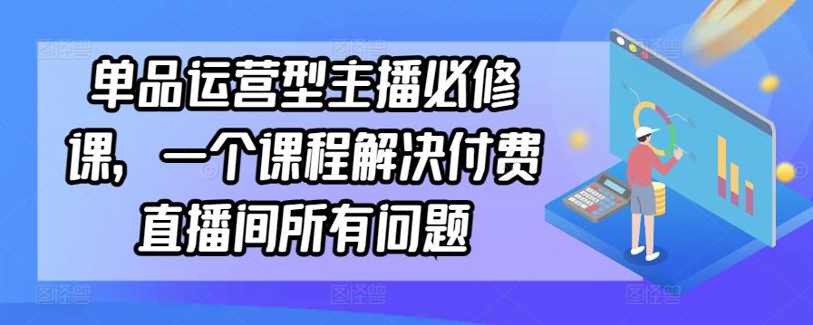 单品运营型主播必修课，一个课程解决付费直播间所有问题-董叔项目网