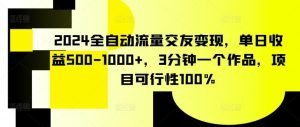 2024全自动流量交友变现，单日收益500-1000+，3分钟一个作品，项目可行性100%【揭秘】-董叔项目网
