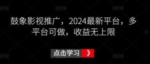 鼓象影视推广，2024最新平台，多平台可做，收益无上限【揭秘】-董叔项目网