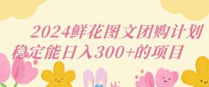 2024鲜花图文团购计划小白能稳定每日收入三位数的项目【揭秘】-董叔项目网