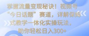 掌握流量变现秘诀！视频号“今日话题”赛道，详解保姆式教学一体化实操玩法，助你轻松日入300+【揭秘】-董叔项目网