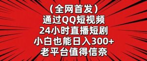 全网首发，通过QQ短视频24小时直播短剧，小白也能日入300+【揭秘】-董叔项目网