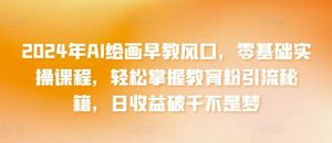 2024年AI绘画早教风口，零基础实操课程，轻松掌握教育粉引流秘籍，日收益破千不是梦【揭秘】-董叔项目网