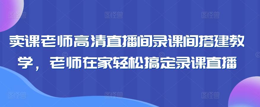 卖课老师高清直播间录课间搭建教学，老师在家轻松搞定录课直播-董叔项目网