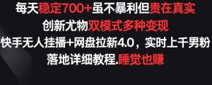 每天稳定700+，收益不高但贵在真实，创新尤物双模式多渠种变现，快手无人挂播+网盘拉新4.0【揭秘】-董叔项目网