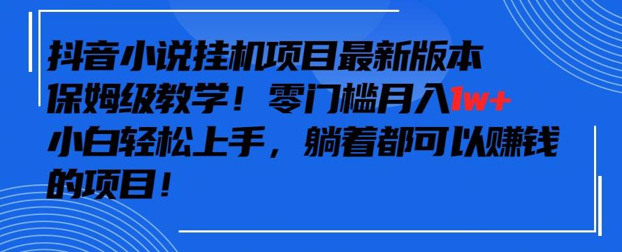 抖音最新小说挂机项目，保姆级教学，零成本月入1w+，小白轻松上手【揭秘】-董叔项目网