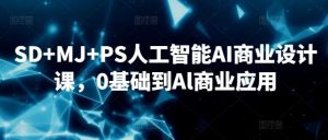 SD+MJ+PS人工智能AI商业设计课，0基础到Al商业应用-董叔项目网