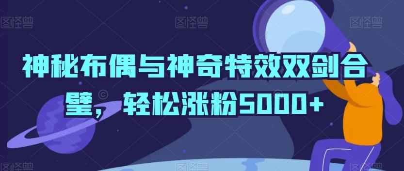 神秘布偶与神奇特效双剑合璧，轻松涨粉5000+【揭秘】-董叔项目网