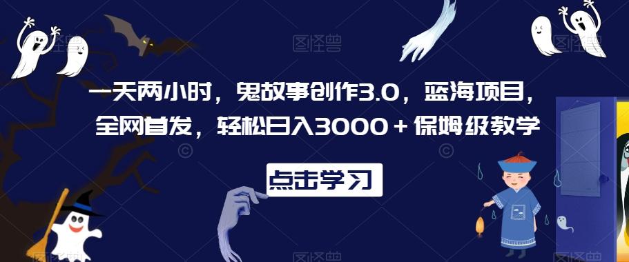 一天两小时，鬼故事创作3.0，蓝海项目，全网首发，轻松日入3000＋保姆级教学【揭秘】-董叔项目网