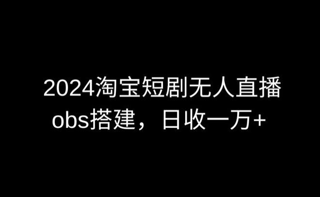 2024最新淘宝短剧无人直播，obs多窗口搭建，日收6000+【揭秘】-董叔项目网