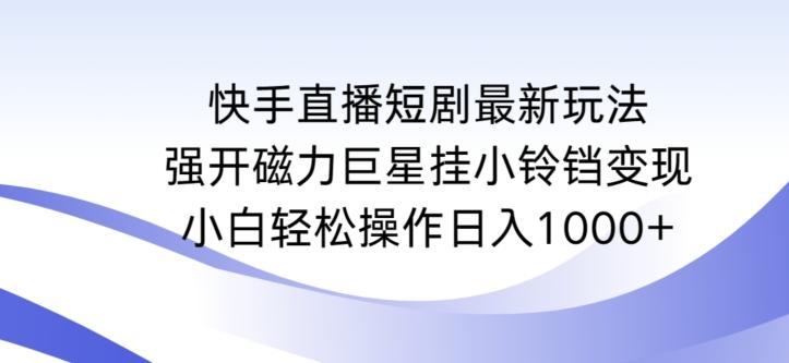 快手直播短剧最新玩法，强开磁力巨星挂小铃铛变现，小白轻松操作日入1000+【揭秘】-董叔项目网