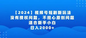 2024视频号短剧玩法，没有授权问题，不担心原创问题，适合新手小白，日入2000+【揭秘】-董叔项目网