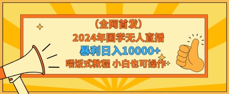 全网首发2024年国学无人直播暴力日入1w，加喂饭式教程，小白也可操作【揭秘】-董叔项目网