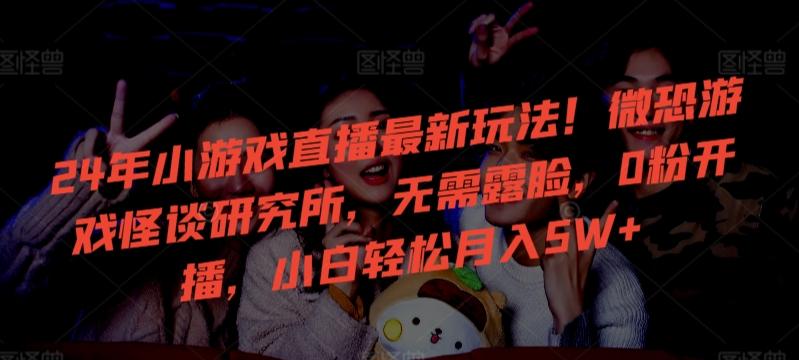 24年小游戏直播最新玩法！微恐游戏怪谈研究所，无需露脸，0粉开播，小白轻松月入5W+【揭秘】-董叔项目网