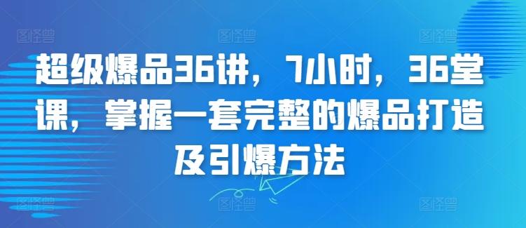 超级爆品36讲，7小时，36堂课，掌握一套完整的爆品打造及引爆方法-董叔项目网
