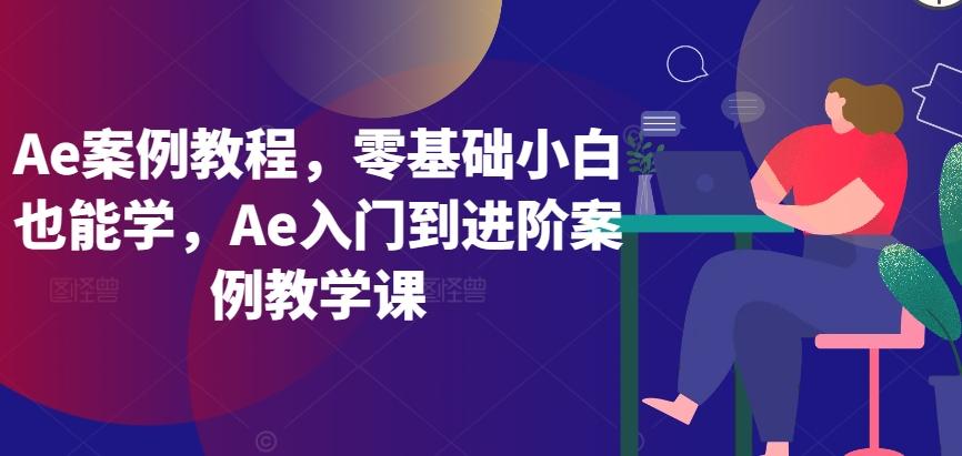 Ae案例教程，零基础小白也能学，Ae入门到进阶案例教学课-董叔项目网