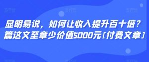 显明易说，如何让收入提升百十倍？‮篇这‬文‮至章‬少价值5000元[付费文章]-董叔项目网