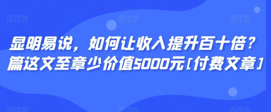 显明易说，如何让收入提升百十倍？‮篇这‬文‮至章‬少价值5000元[付费文章]-董叔项目网