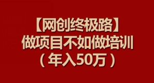 【网创终极路】做项目不如做项目培训，年入50万【揭秘】-董叔项目网