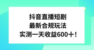 抖音直播短剧最新合规玩法，实测一天变现600+，教程+素材全解析【揭秘】-董叔项目网