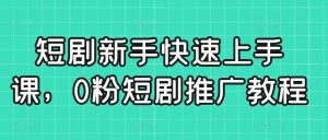 短剧新手快速上手课，0粉短剧推广教程-董叔项目网