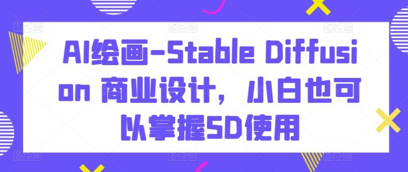 AI绘画-Stable Diffusion 商业设计，小白也可以掌握SD使用-董叔项目网