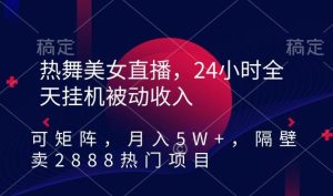 热舞美女直播，24小时全天挂机被动收入，可矩阵，月入5W+，隔壁卖2888热门项目【揭秘】-董叔项目网