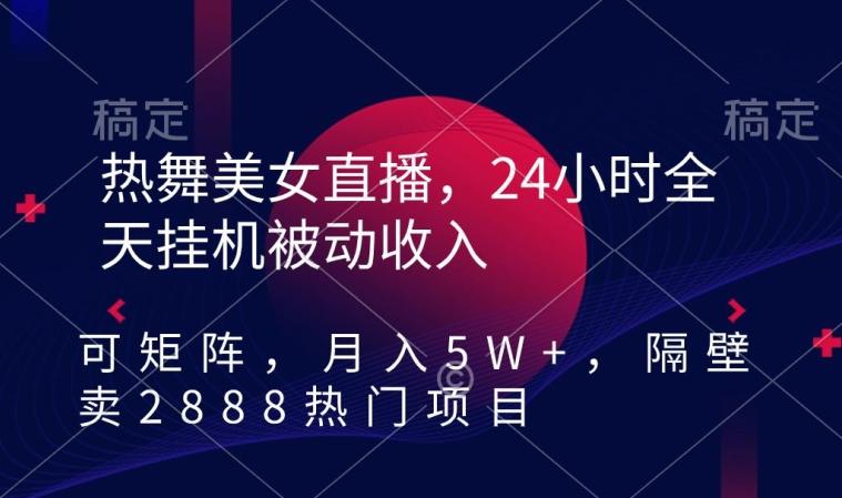 热舞美女直播，24小时全天挂机被动收入，可矩阵，月入5W+，隔壁卖2888热门项目【揭秘】-董叔项目网