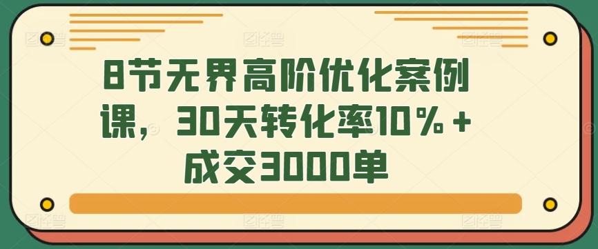 8节无界高阶优化案例课，30天转化率10%+成交3000单-董叔项目网