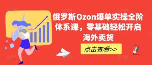 俄罗斯Ozon爆单实操全阶体系课，零基础轻松开启海外卖货-董叔项目网