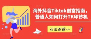 海外抖音Tiktok创富指南，普通人如何打开TK印钞机-董叔项目网