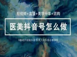 玩转医美抖音短视频与直播，36堂网课学逻辑(短视频+直播+美学分享+团购)-董叔项目网