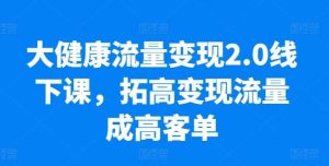 大健康流量变现2.0线下课，​拓高变现流量成高客单，业绩10倍增长，低粉高变现，只讲落地实操-董叔项目网