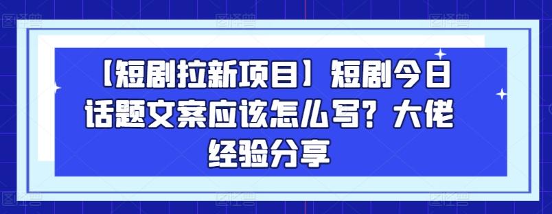 【短剧拉新项目】短剧今日话题文案应该怎么写？大佬经验分享-董叔项目网