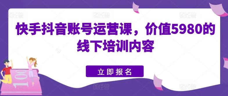 快手抖音账号运营课，价值5980的线下培训内容-董叔项目网